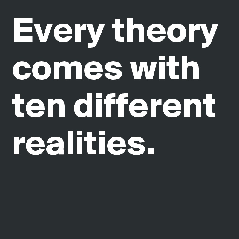 Every theory comes with ten different realities. 
