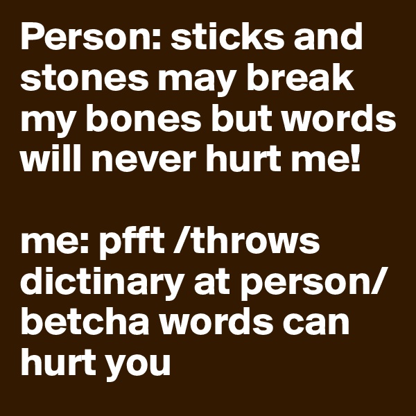 Person: sticks and stones may break my bones but words will never hurt me!

me: pfft /throws dictinary at person/ betcha words can hurt you