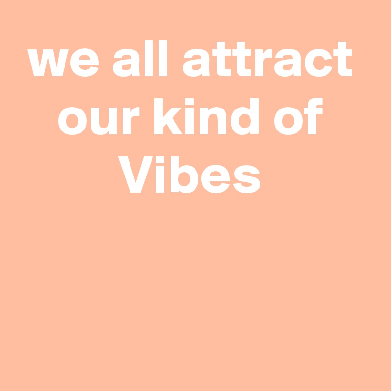 we all attract our kind of Vibes


