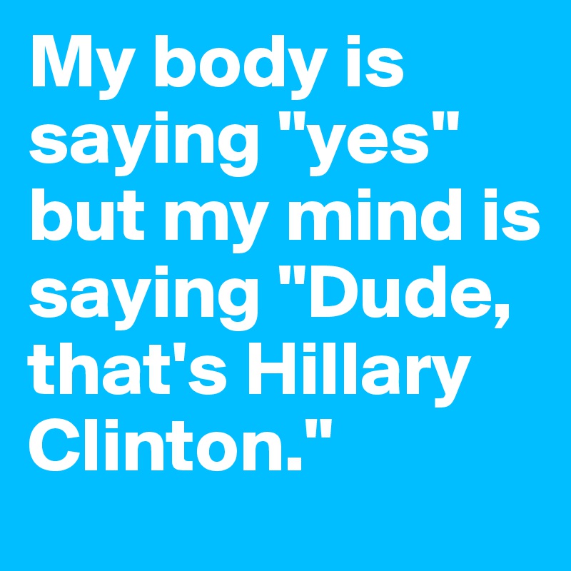 My body is saying "yes" but my mind is saying "Dude, that's Hillary Clinton."