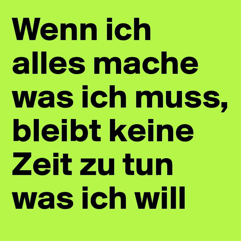 Wenn ich alles mache was ich muss, bleibt keine Zeit zu tun was ich will