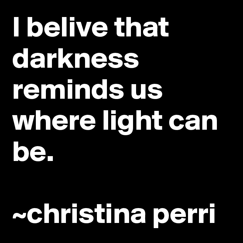 I belive that darkness reminds us where light can be.

~christina perri