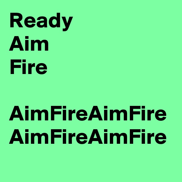 Ready
Aim
Fire

AimFireAimFire
AimFireAimFire
