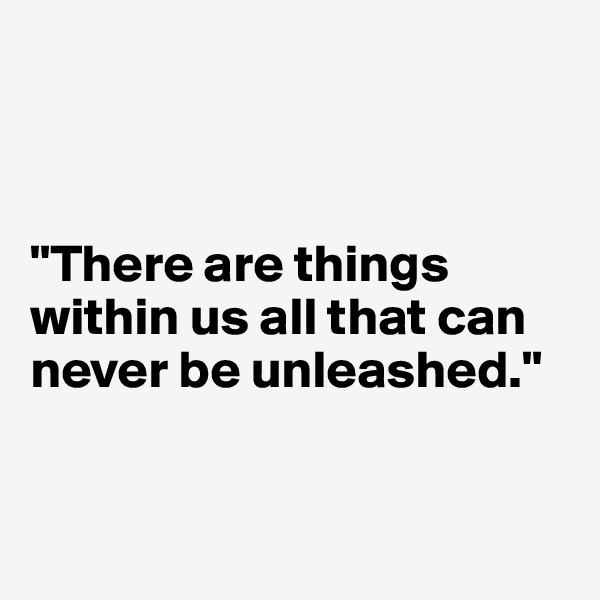 



"There are things within us all that can never be unleashed."


