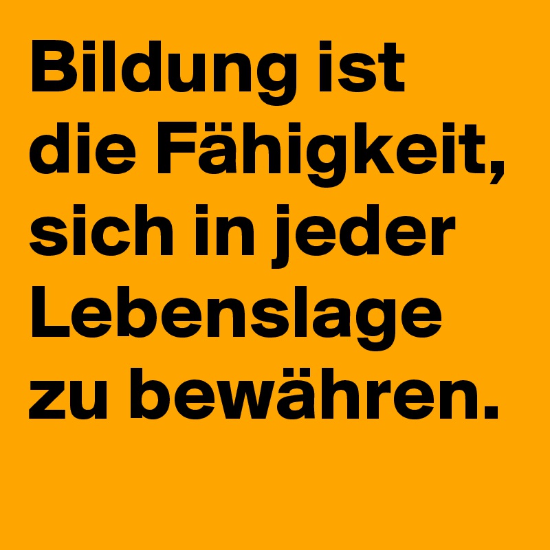 Bildung ist die Fähigkeit, sich in jeder Lebenslage zu bewähren.