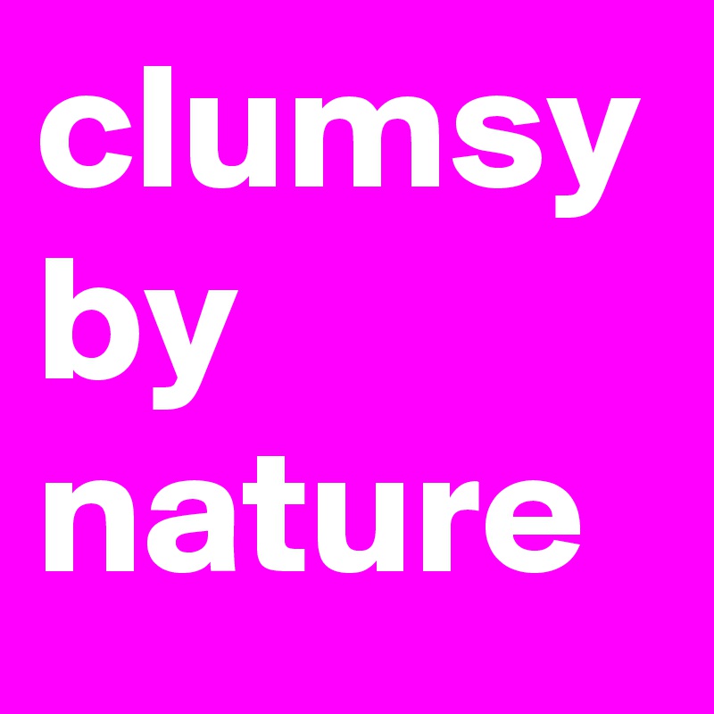clumsy by nature 