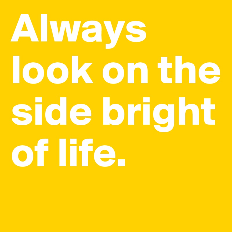 Always look on the side bright of life.