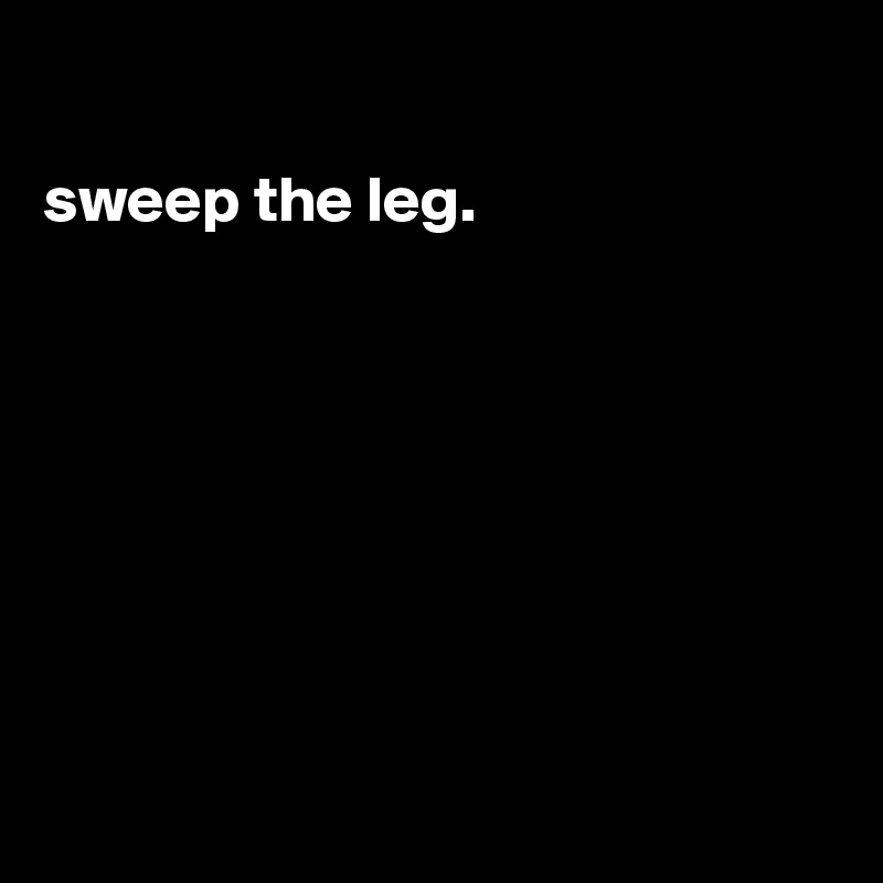    
           
sweep the leg.        








