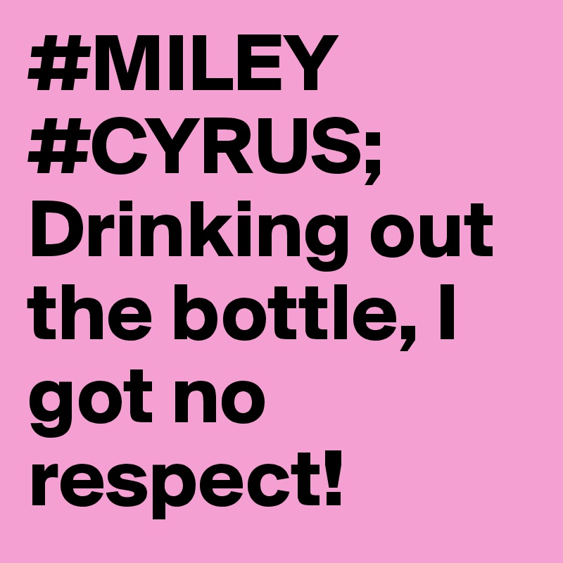 #MILEY
#CYRUS;
Drinking out the bottle, I got no respect!