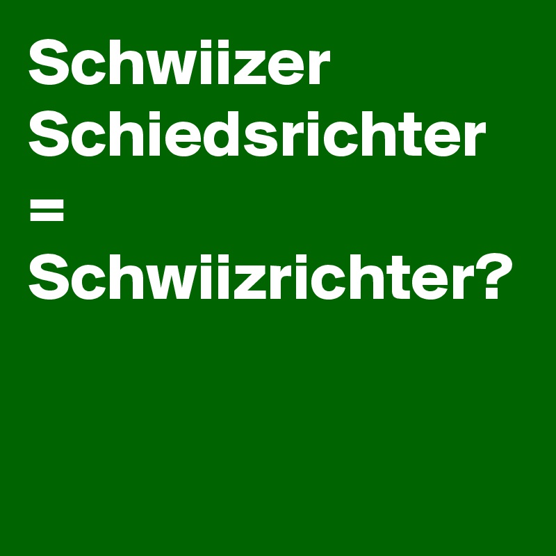 Schwiizer Schiedsrichter = Schwiizrichter?