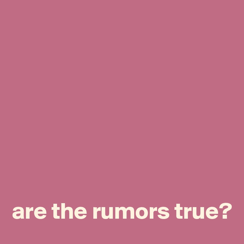 







are the rumors true?