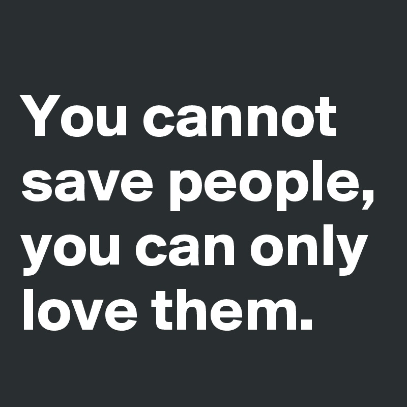 
You cannot save people, you can only love them.