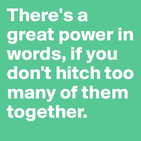 There's a great power in words, if you don't hitch too many of them together. 