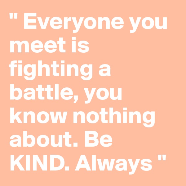 " Everyone you meet is fighting a battle, you know nothing about. Be KIND. Always "