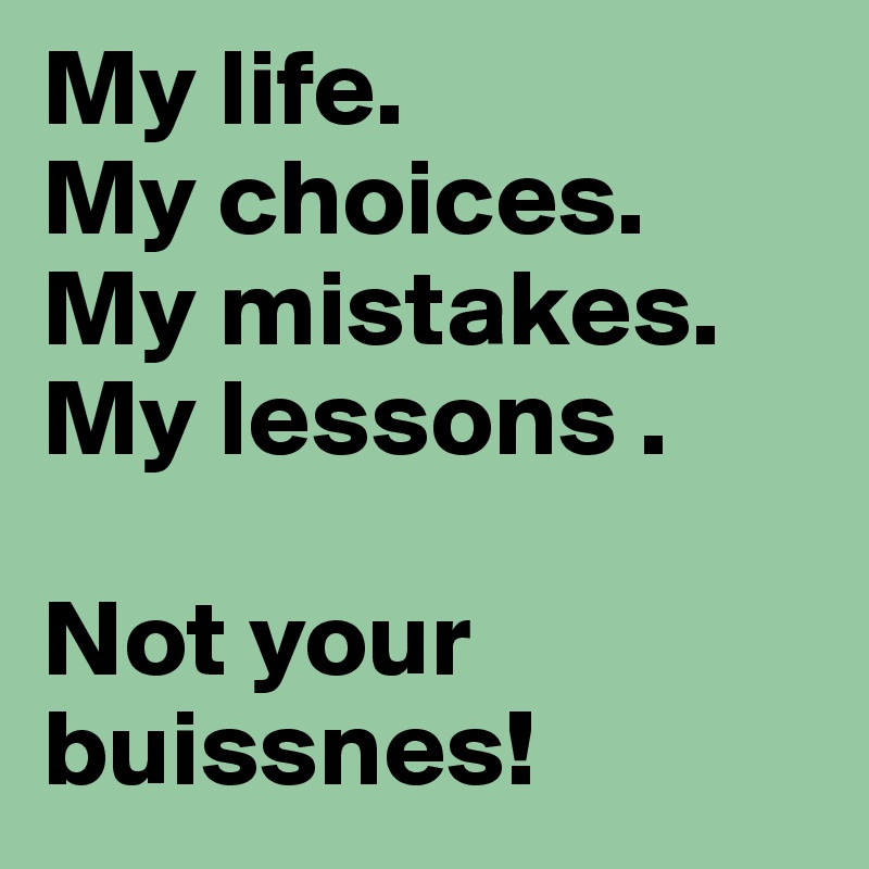 My life.
My choices.
My mistakes.
My lessons .

Not your buissnes!