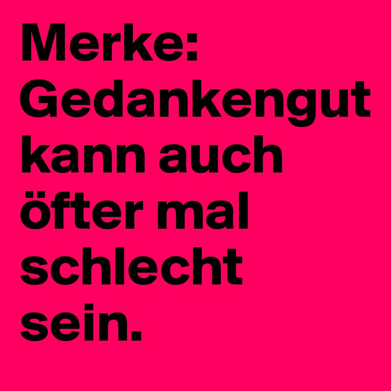 Merke:                   
Gedankengut
kann auch öfter mal schlecht sein.