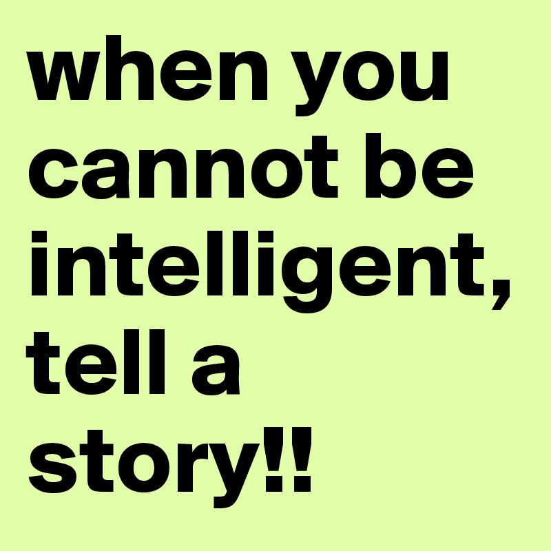 when you cannot be intelligent, tell a story!!