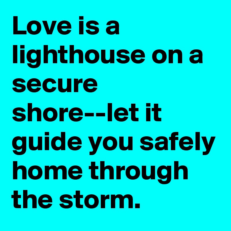 Love is a lighthouse on a secure shore--let it guide you safely home through the storm.