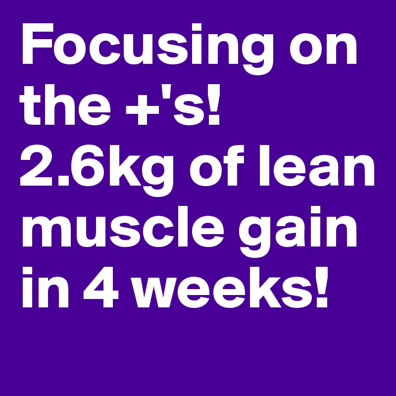 Focusing on the +'s! 
2.6kg of lean muscle gain in 4 weeks! 