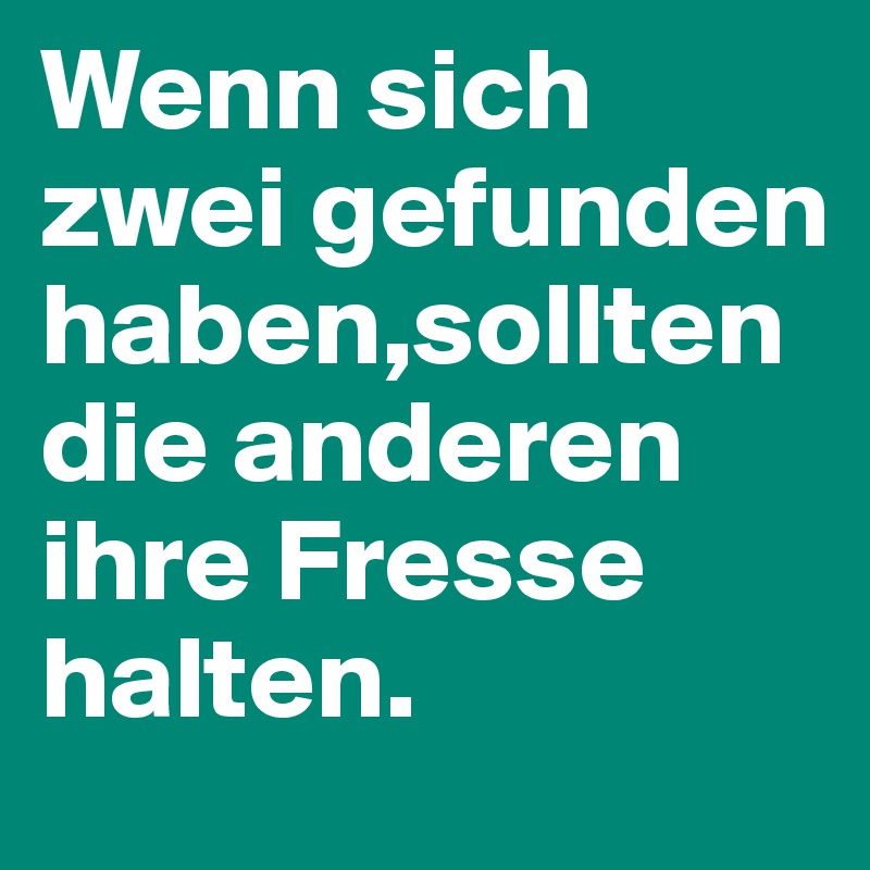 Wenn sich     zwei gefunden haben,sollten die anderen ihre Fresse halten.