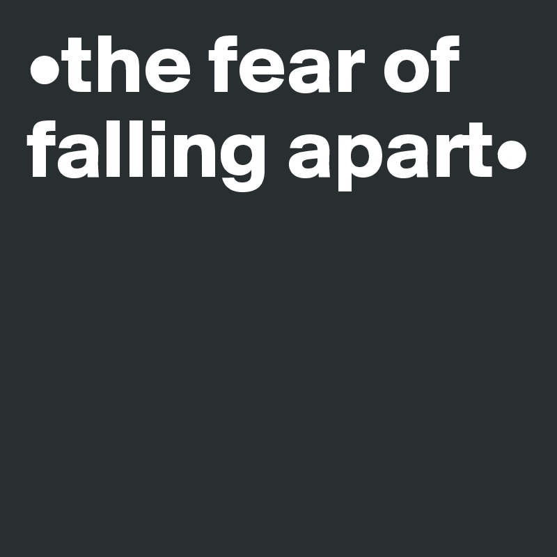 •the fear of falling apart•


