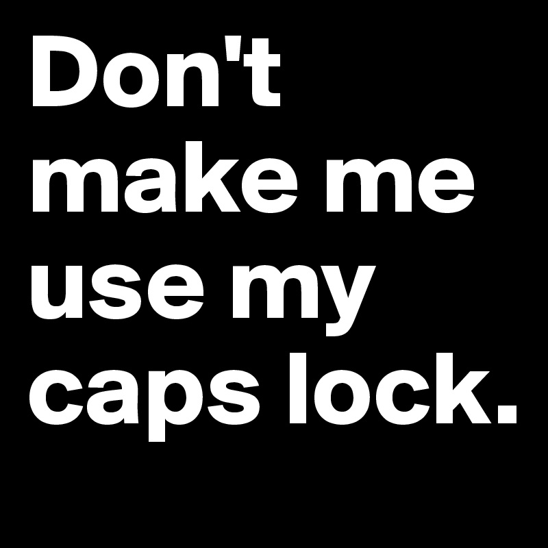 Don't make me use my caps lock.
