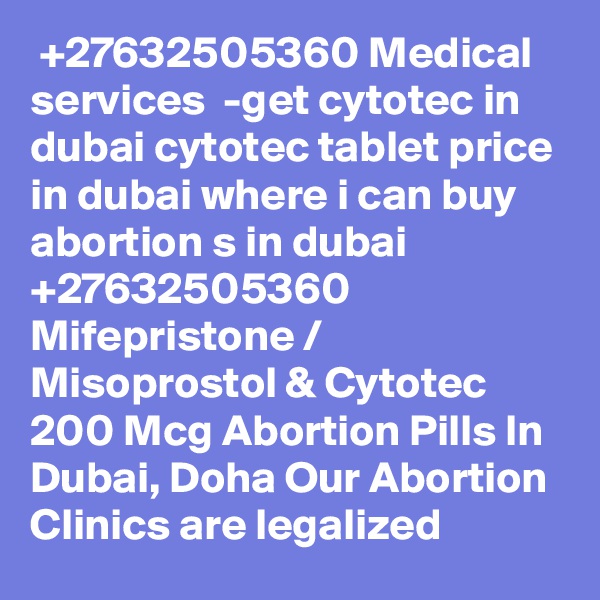  +27632505360 Medical services  -get cytotec in dubai cytotec tablet price in dubai where i can buy abortion s in dubai +27632505360 Mifepristone / Misoprostol & Cytotec 200 Mcg Abortion Pills In Dubai, Doha Our Abortion Clinics are legalized