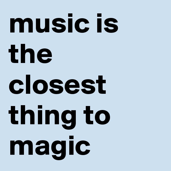 music is the closest thing to magic