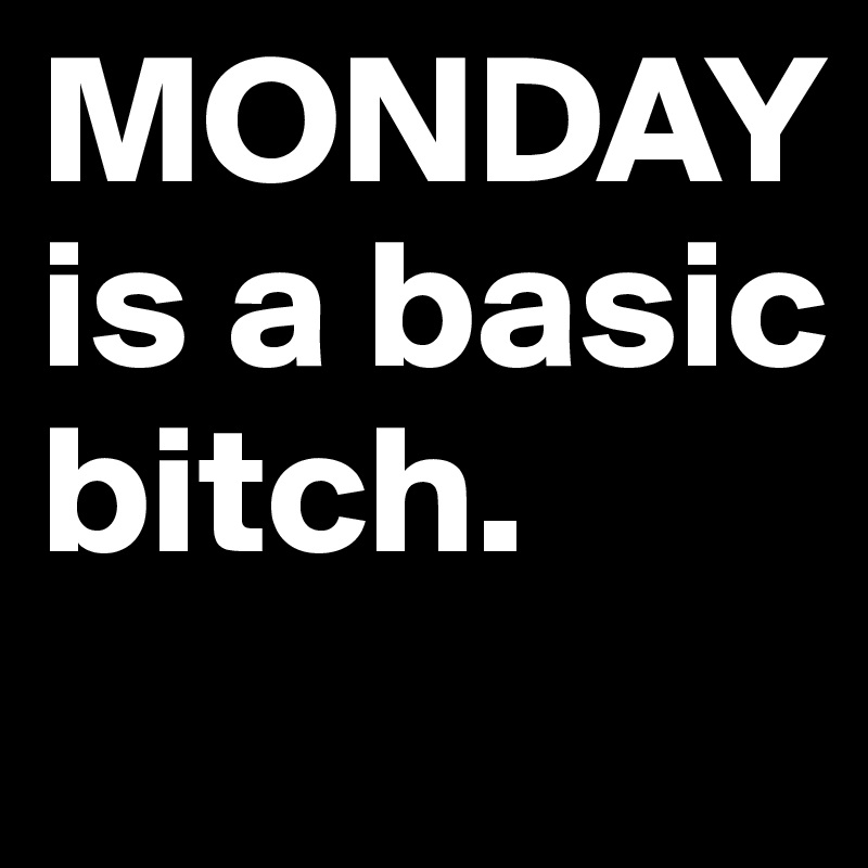 MONDAY is a basic bitch.
