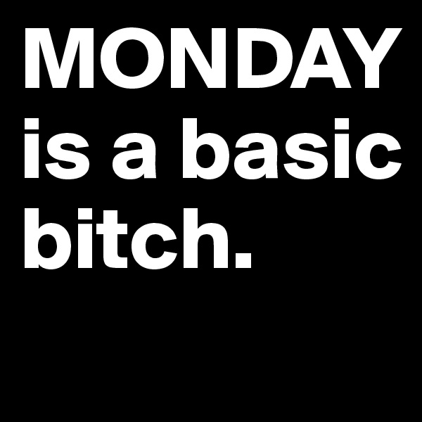 MONDAY is a basic bitch.
