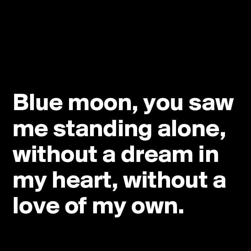 


Blue moon, you saw me standing alone,
without a dream in my heart, without a love of my own.