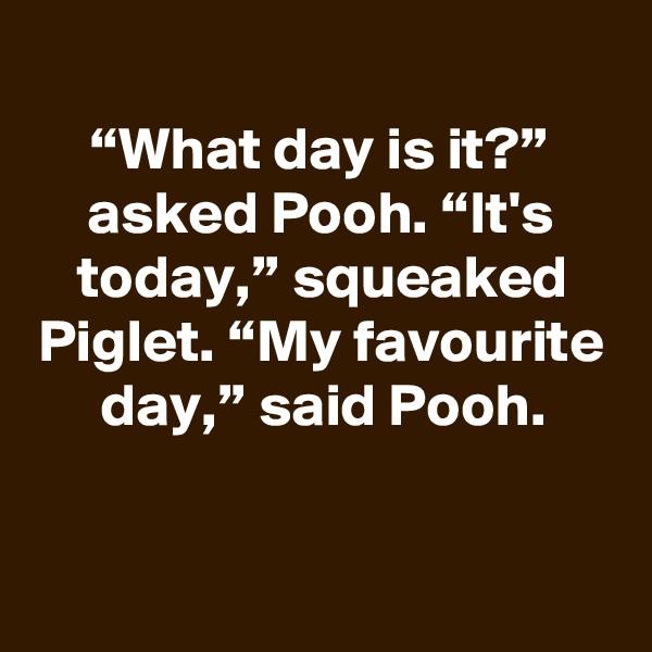
“What day is it?” asked Pooh. “It's today,” squeaked Piglet. “My favourite day,” said Pooh.


