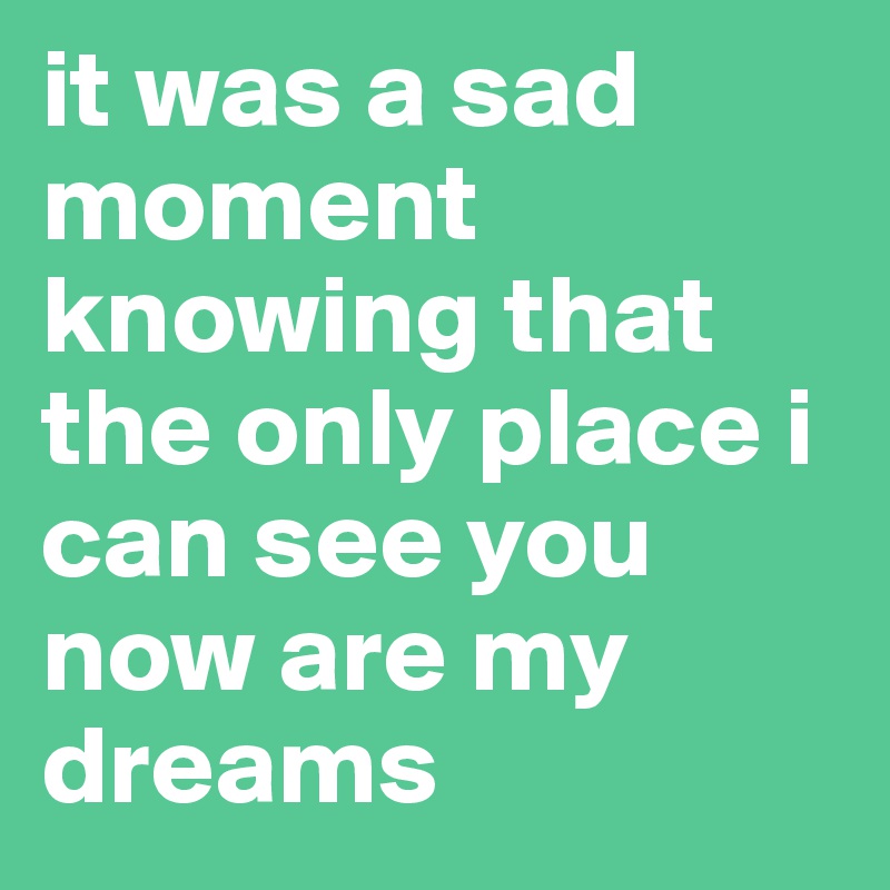 it was a sad moment knowing that the only place i can see you now are my dreams 