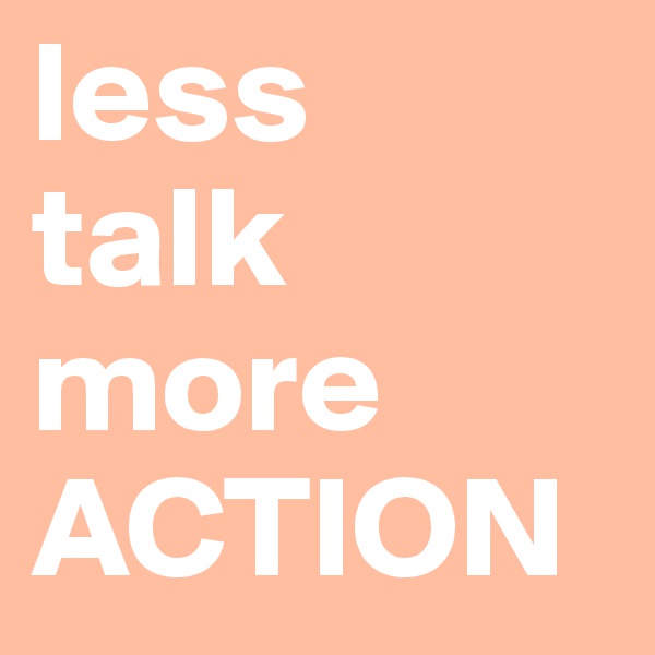 less 
talk more ACTION