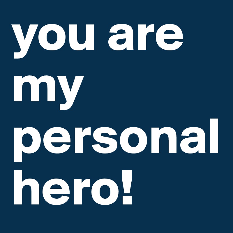 you are
my personal
hero!