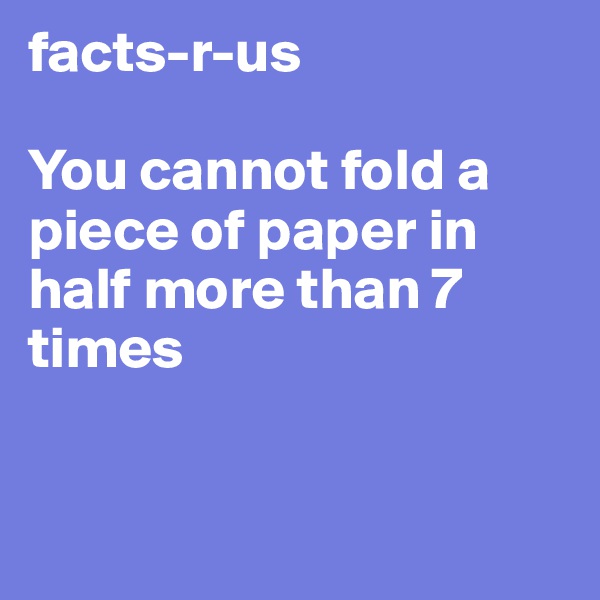 facts-r-us

You cannot fold a piece of paper in half more than 7 times


