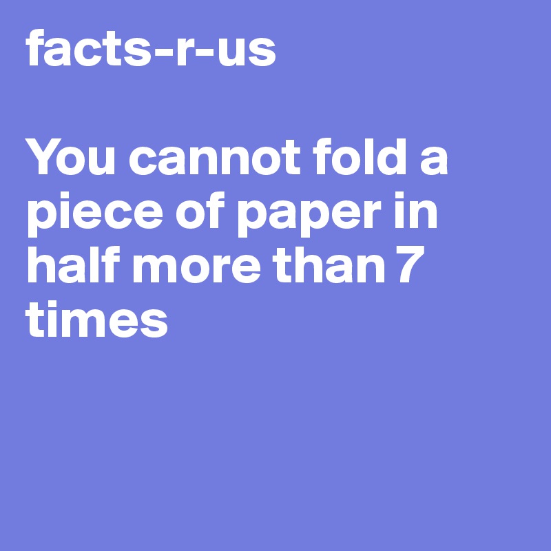facts-r-us

You cannot fold a piece of paper in half more than 7 times


