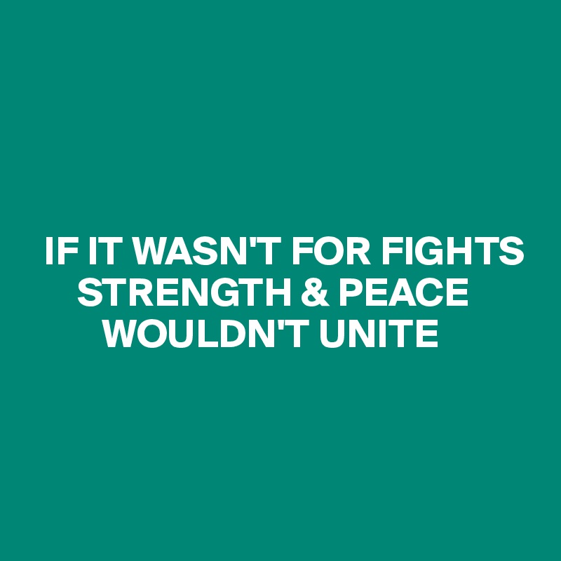 




  IF IT WASN'T FOR FIGHTS
      STRENGTH & PEACE
         WOULDN'T UNITE



