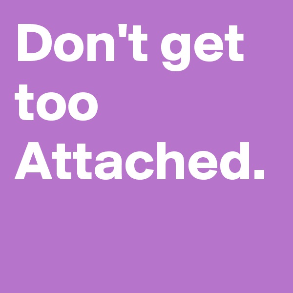 Don't get too Attached.  