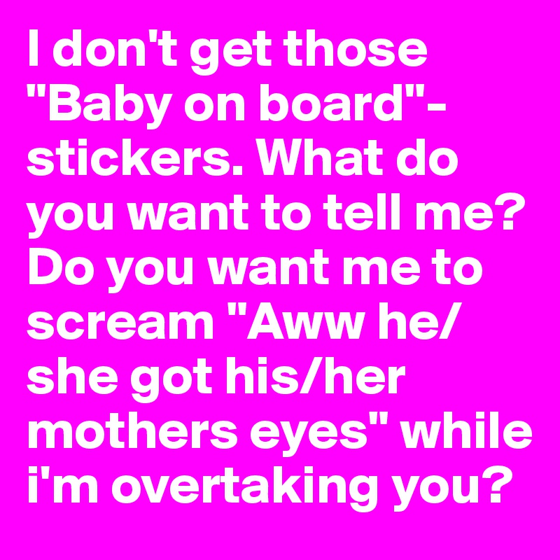 I don't get those "Baby on board"-stickers. What do you want to tell me? Do you want me to scream "Aww he/she got his/her mothers eyes" while i'm overtaking you?