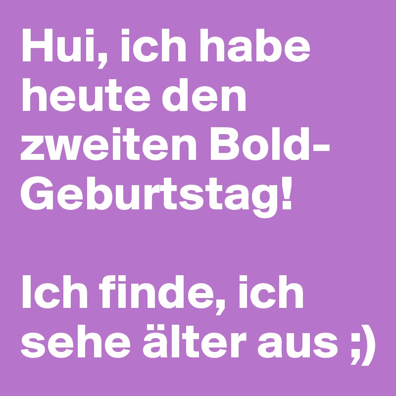 Hui, ich habe heute den zweiten Bold-Geburtstag!

Ich finde, ich sehe älter aus ;)