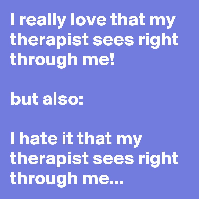 I really love that my therapist sees right through me!

but also:

I hate it that my therapist sees right through me...
