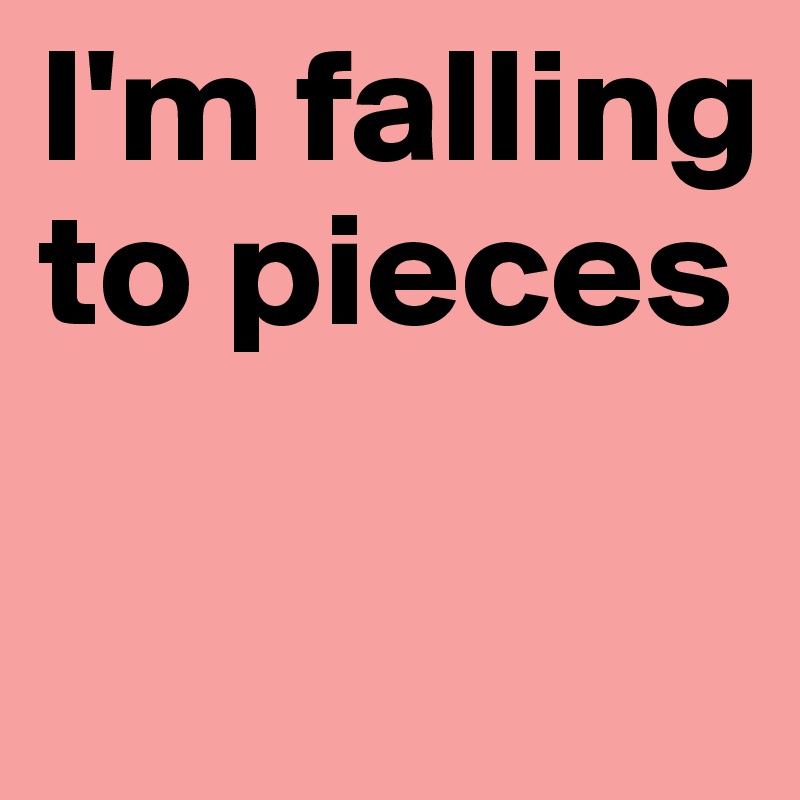I'm falling to pieces

