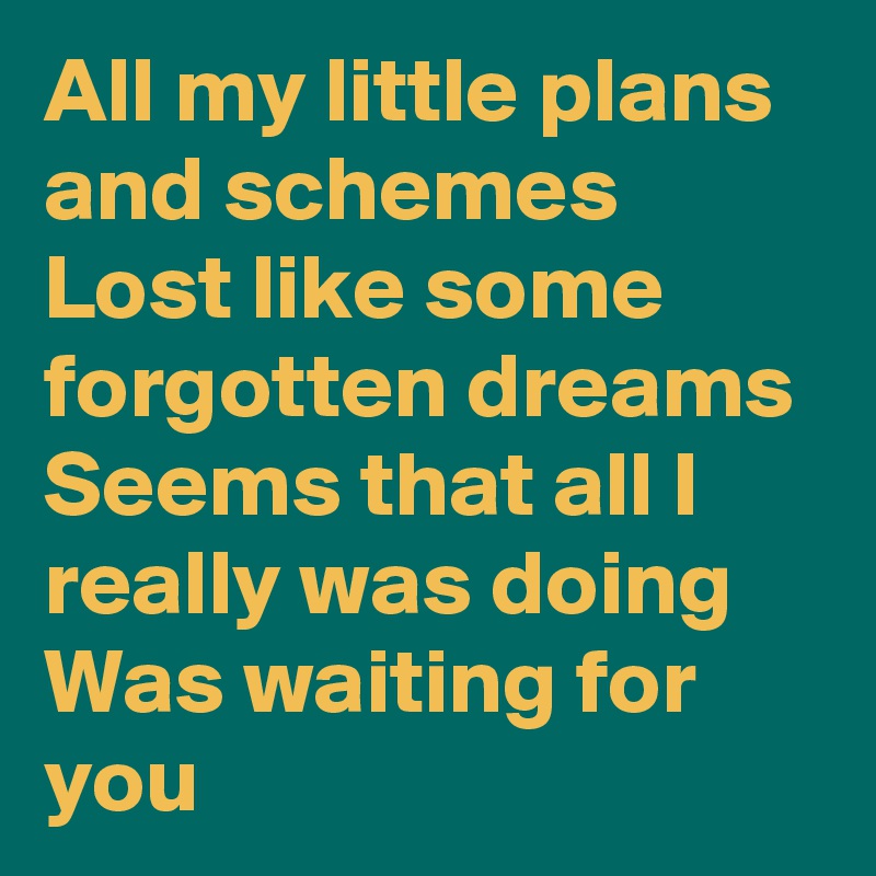 All my little plans and schemes
Lost like some forgotten dreams
Seems that all I really was doing
Was waiting for you