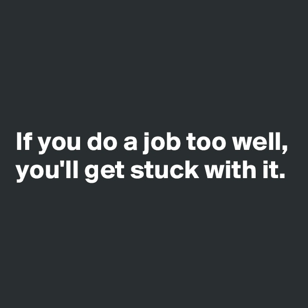 



If you do a job too well, you'll get stuck with it.


