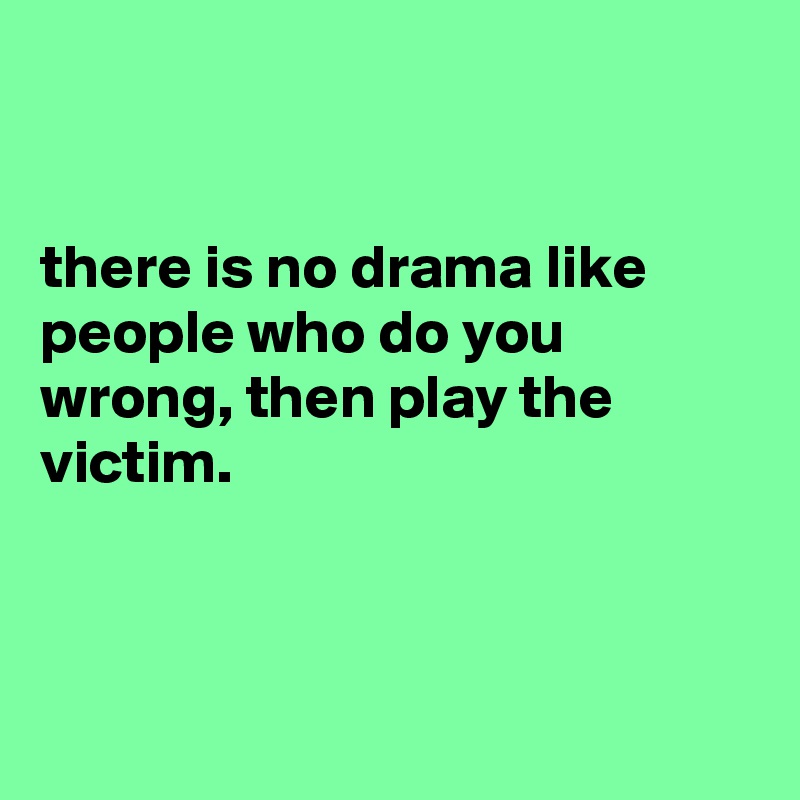 there-is-no-drama-like-people-who-do-you-wrong-then-play-the-victim