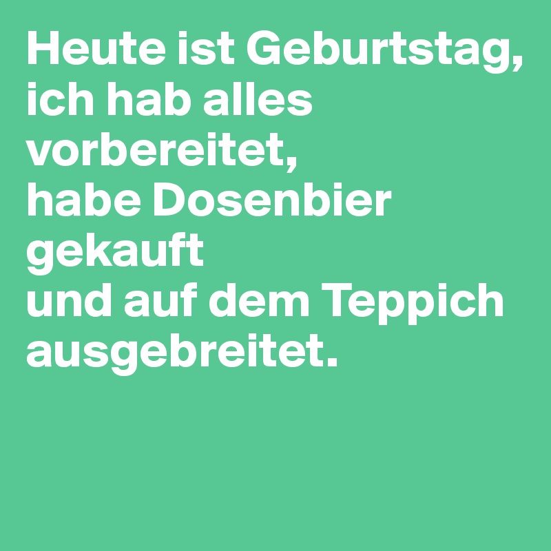 Heute ist Geburtstag, 
ich hab alles vorbereitet, 
habe Dosenbier gekauft 
und auf dem Teppich ausgebreitet. 

