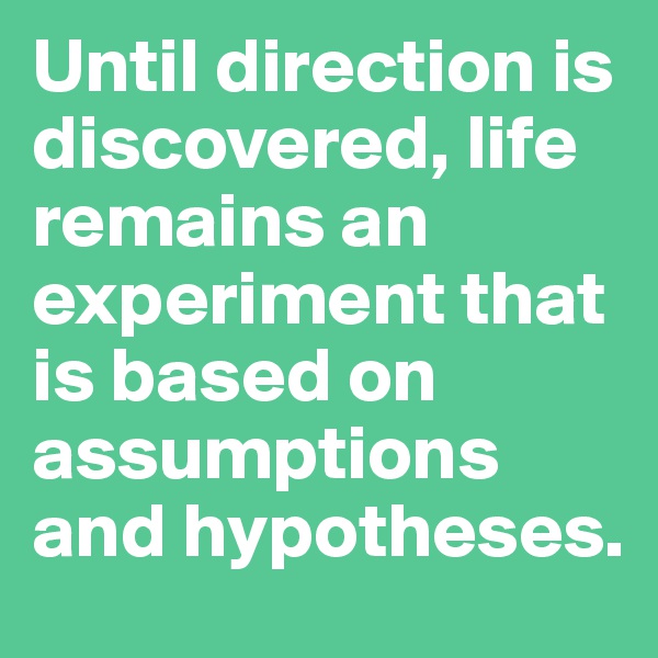 Until direction is discovered, life remains an experiment that is based on assumptions and hypotheses.