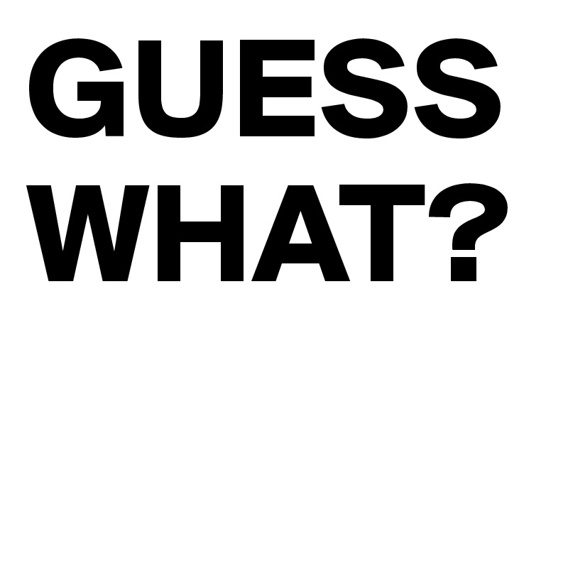 GUESS WHAT?