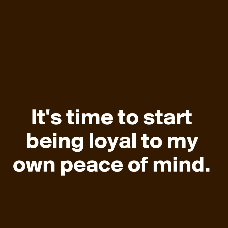 



It's time to start being loyal to my own peace of mind.
